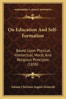 On Education And Self-Formation: Based Upon Physical, Intellectual, Moral, And Religious Principles 1164891464 Book Cover