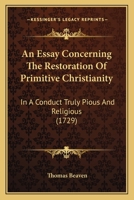 An essay concerning the restoration of primitive Christianity, in a conduct truly pious and religious. 1176064282 Book Cover