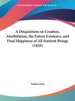 A Disquisition On Creation, Annihilation, The Future Existence, And Final Happiness Of All Sentient Beings 1162063440 Book Cover