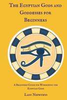 The Egyptian Gods and Goddesses for Beginners: A Beginners Guide for Worshiping the Egyptian Gods 1537100092 Book Cover