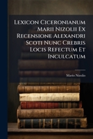 Lexicon Ciceronianum Marii Nizolii Ex Recensione Alexandri Scoti Nunc Crebris Locis Refectum Et Inculcatum (Latin Edition) 1024570967 Book Cover