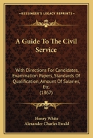 A Guide To The Civil Service: With Directions For Candidates, Examination Papers, Standards Of Qualification, Amount Of Salaries, Etc. 1164662562 Book Cover