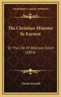 The Christian Minister In Earnest: Or The Life Of Atkinson Smith 1104384930 Book Cover