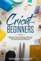 Cricut for Beginners: A Beginners Guide To Mastering the Design Space, Accessories, Jewelry and Cartridges for Create Your Unique Project Ideas, Right Now! 1672643937 Book Cover