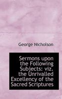 Sermons Upon the Following Subjects: Viz. the Unrivalled Excellency of the Sacred Scriptures 0353982091 Book Cover