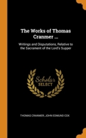 The Works of Thomas Cranmer ...: Writings and Disputations, Relative to the Sacrament of the Lord's Supper 1016496583 Book Cover