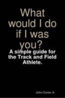 What would I do if I was you? A simple guide for the Track and Field Athlete. 055705804X Book Cover