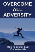 Overcome All Adversity: How To Bounce Back From Adversity: What Does Adversity Mean B08ZW38HGD Book Cover