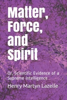 Matter, Force, and Spirit: Or, Scientific Evidence of a Supreme Intelligence B086Y6HMCR Book Cover