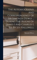 The Autobiography and Correspondence of Sir Simonds D'Ewes, Bart., During the Reigns of James I. and Charles I 1016901739 Book Cover
