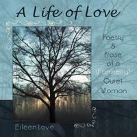 A Life of Love: Poetry & Prose of a (Formerly) Quiet Woman 1452560250 Book Cover