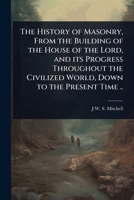 The History of Masonry, From the Building of the House of the Lord, and its Progress Throughout the Civilized World, Down to the Present Time .. 1024106330 Book Cover