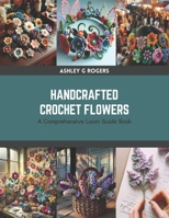 Handcrafted Crochet Flowers: A Comprehensive Loom Guide Book B0CRZ9TXR7 Book Cover