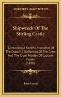 Shipwreck of the Stirling Castle: containing a faithful narrative of the dreadful sufferings of the crew and the cruel murder of Captain Fraser by the savages : also, the horrible barbarity of the can 1120706440 Book Cover