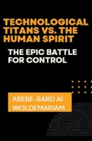 Technological Titans vs. The Human Spirit: The Epic Battle for Control (1a) B0CQLDYH8D Book Cover