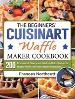 The Beginners' Cuisinart Waffle Maker Cookbook: 200 Economical, Savory and Quick-to-Make Recipes to Master Waffle Skills with Detailed Instructions 1801662053 Book Cover