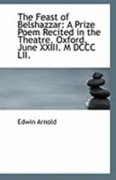 The Feast of Belshazzar: A Prize Poem Recited in the Theatre, Oxford, June XXIII. M DCCC LII 1425337651 Book Cover