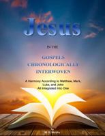 Jesus in the Gospels Chronologically Interwoven: A Harmony According to Matthew, Mark, Luke, and John All Integrated Into One 1732983046 Book Cover