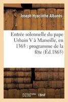 Entra(c)E Solennelle Du Pape Urbain V a Marseille, En 1365: Programme de La Faate: , Dressa(c) Par Le Conseil de La Ville, Texte Provenaal Ina(c)Dit Du Xive Sia]cle, Notes Historiques... 2012845479 Book Cover