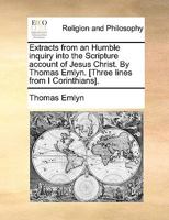 Extracts from an Humble inquiry into the Scripture account of Jesus Christ. By Thomas Emlyn. [Three lines from I Corinthians]. 1140904264 Book Cover