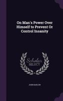 On Man's Power Over Himself to Prevent or Control Insanity 1340618036 Book Cover