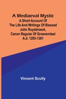 A Mediaeval Mystic; A Short Account of the Life and Writings of Blessed John Ruysbroeck, Canon Regular of Groenendael A.D. 1293-1381 9356895430 Book Cover