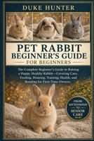 PET RABBIT BEGINNER’S GUIDE: The Complete Beginner’s Guide to Raising a Happy, Healthy Rabbit—Covering Care, Feeding, Housing, Training, Health, and Bonding for First-Time Owners. B0GZ7HD79Q Book Cover