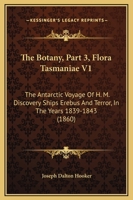 The Botany of the Antarctic Voyage: Of H. M. Discovery Ships Erebus and Terror in the Years 1839 - 1843 Under the Command of Captain Sir James Clark Ross. Flora Tasmaniae - Dicotyledones, Volume 3, Is 1167250508 Book Cover