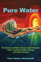 Pure Water: The Science of Water, Waves, Water Pollution, Water Treatment, Water Therapy and Water Ecology 1936251043 Book Cover