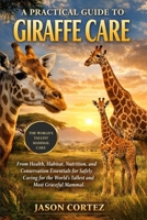 A PRACTICAL GUIDE TO GIRAFFE CARE: Health, Habitat, Nutrition, and Conservation Essentials for Safely Caring for the World’s Tallest and Most Graceful Mammal B0GKGHK359 Book Cover