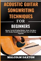 ACOUSTIC GUITAR SONGWRITING TECHNIQUES FOR BEGINNERS: Discover The Art Of Crafting Melodies, Chords, And Lyrics With Step-By-Step Guidance And Expert Tips For Aspiring Songsmiths B0CTVVJVCW Book Cover