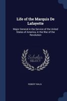 Life of the Marquis De Lafayette: Major General in the Service of the United States of America, in the War of the Revolution 1275827799 Book Cover