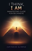 I Think, I Am: Manifesting Guide for Beginners B0BW2XKH6D Book Cover