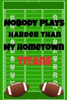 Nobody Plays Harder Than My Hometown Titans: Football Playbook For Football Coaches, Fantasy Football Players, and Die-hard Football Fans. Draw Up ... Use As Your Daily Planner and Organizer 1675605211 Book Cover