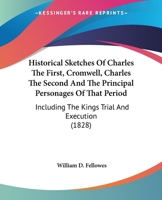 Historical Sketches of Charles the First, Cromwell, Charles the Second and the Principal Personages of That Period: Including the Kings Trial and Exec 0548735395 Book Cover