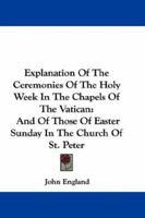 Explanation of the Ceremonies of the Holy Week in the Chapels of the Vatican: And of Those of Easter Sunday in the Church of St. Peter 0548287635 Book Cover