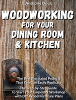 Woodworking for Your Dining Room and Kitchen: The Best Illustrated Projects That You Can Easily Replicate, The Step-by-Step Guide to Start Your Carpentry Workshop with DIY Wood Furniture Plans 1802730621 Book Cover