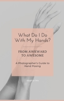 What Do I Do With My Hands?: From Awkward to Awesome I A Photographer's Guide to Hand Posing 1963369351 Book Cover