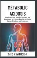 Metabolic Acidosis: How Excess Acid, Reduced Elimination, and Bicarbonate Loss Disrupt Body pH and Health: Causes, Symptoms, and Treatments B0GPNBCR9S Book Cover