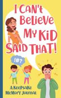 I Can't Believe My Kid Said That! a Keepsake Memory Journal: Parents Memory Journal for All the Funny and Embarrassing Things Children Say 1958526002 Book Cover