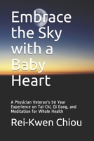 Embrace the Sky with a Baby Heart: A Physician Veteran's 50 Year Experience on Tai-Chi, Qi Gong, and Meditation for Whole Health B095GS5JRL Book Cover