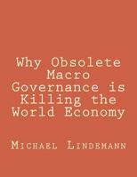 Why Obsolete Macro Governance is Killing the World Economy: By Miguel Lindemann, a very experienced international businessman, not an economist 1500588512 Book Cover