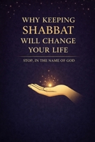Why Keeping Shabbat Will Change Your Life: Stop it in the Name of God B0GF1YGKYD Book Cover
