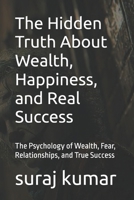 The Hidden Truth About Wealth, Happiness, and Real Success: The Psychology of Wealth, Fear, Relationships, and True Success B0GRQBRC93 Book Cover