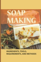 Soap Making: Ingredients, Tools, Requirements, And Methods: Natural Homemade Soap Recipe B099C52XS1 Book Cover