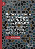 The Conceptualization of Guardianship in Iranian Intellectual History (1800-1989) : Reading Ibn &#703;Arab&#299;'s Theory of Wil&#257;ya in the Sh&#299;&#703;a World 3030226913 Book Cover