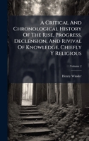 A Critical And Chronological History Of The Rise, Progress, Declension, And Rivival Of Knowledge, Chiefly Y Religious 102437145X Book Cover