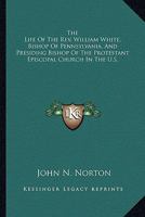 The Life Of The Rev. William White, Bishop Of Pennsylvania, And Presiding Bishop Of The Protestant Episcopal Church In The U.S. 116358939X Book Cover