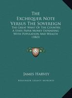 The Exchequer Note Versus The Sovereign: The Great Want Of The Country, A State Paper Money Expanding With Population And Wealth 1166907872 Book Cover