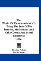 The Works Of Thomas Adams V2: Being The Sum Of His Sermons, Meditations, And Other Divine And Moral Discourses 1120937779 Book Cover